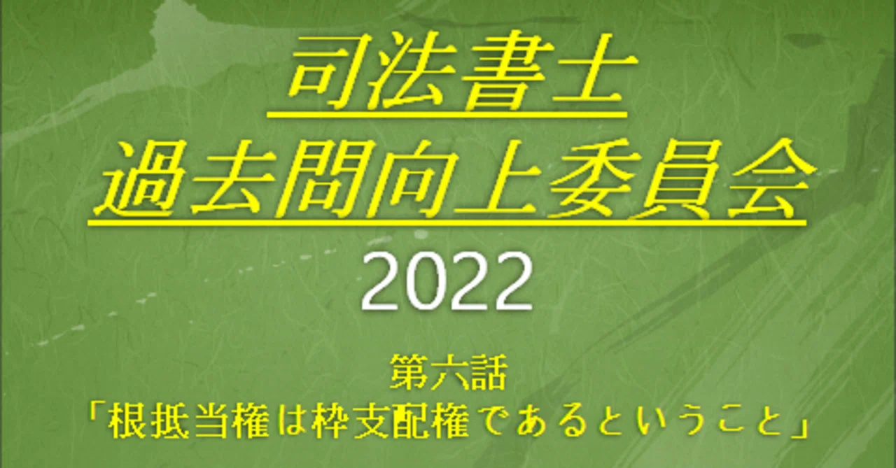 司法書士過去問向上委員会2022「第6話 根抵当権は枠支配権である