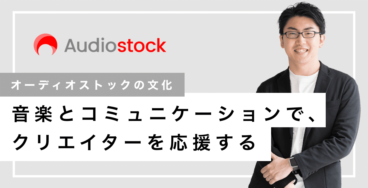 ＜編集＞【オーディオストックの文化】音楽とコミュニケーションで、クリエイターを応援する｜西尾周一郎 / Audiostock