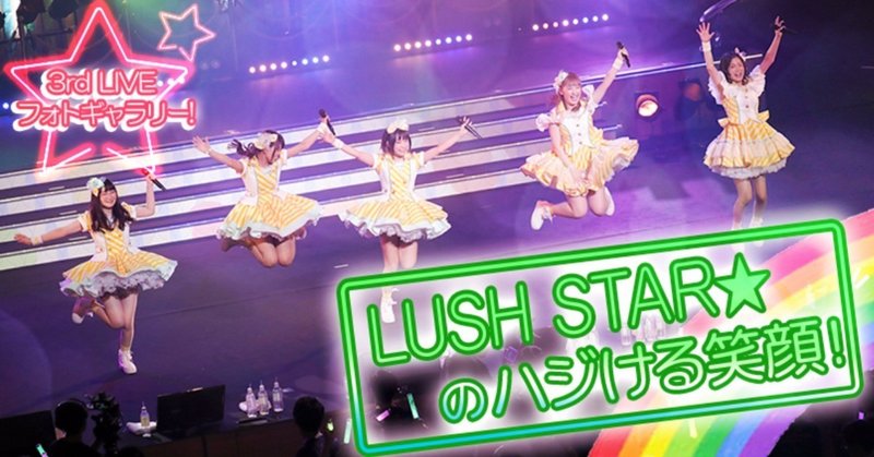 名シーンをプレイバック! 3rd LIVE “NOW ON☆SENSATION!! ”特別フォトギャラリー！ 〜LUSH  STAR☆編〜