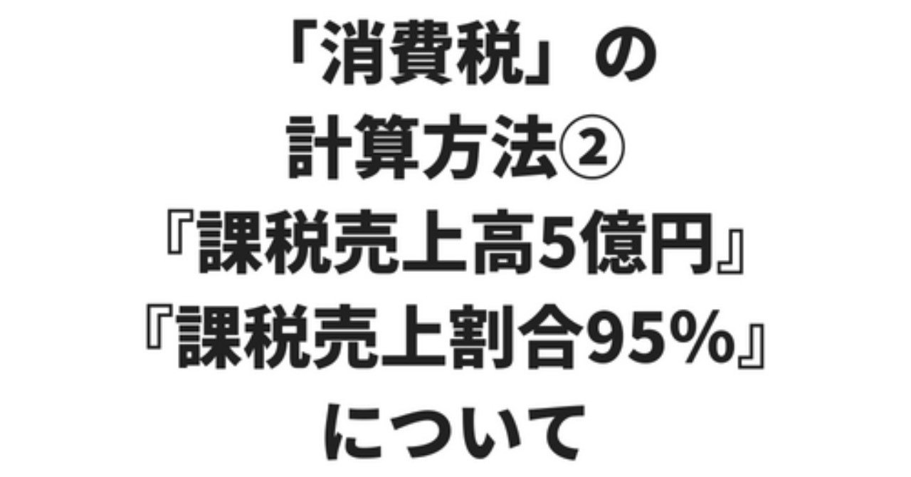 消費税」の計算方法②『課税売上高5億円』『課税売上割合95％』について｜ショニー