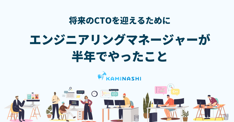 将来のCTOを迎えるために
エンジニアリングマネージャーが半年でやったこと