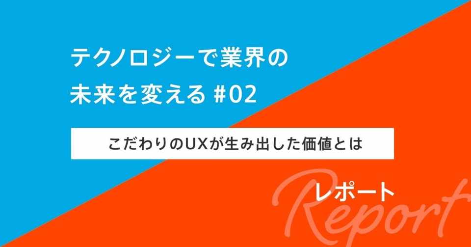テクノロジーで業界の未来を変える 02 こだわりのuxが生み出した価値とは レポ とりみずの Note