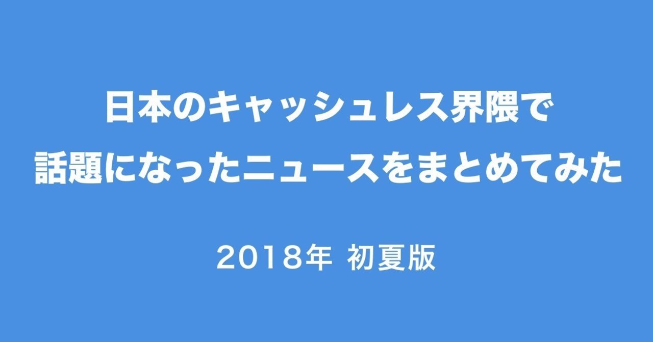 日本のキャッシュレス界隈で話題になったニュースをまとめてみた 2018年初夏版 仁科智子 Designer Note
