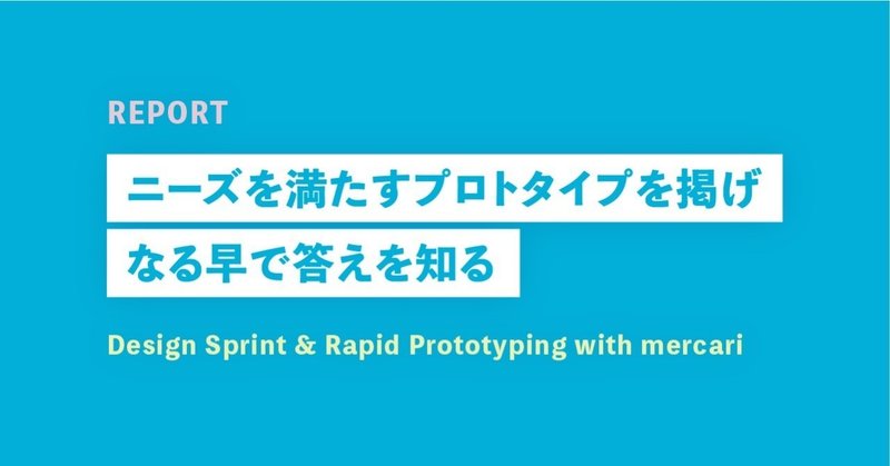 ニーズを満たすプロトタイプを掲げ、なる早で答えを知る。【Design Sprint and Rapid Prototyping with メルカリ REPORT】