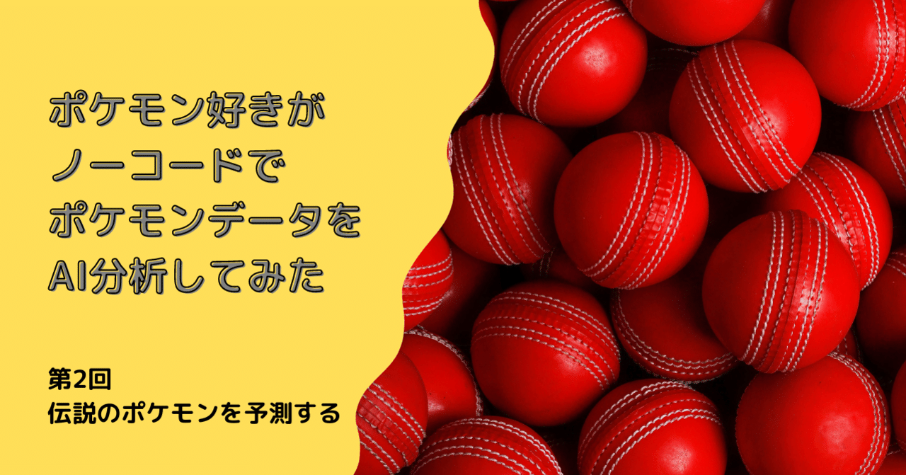 ポケモン好きがノーコードでポケモンデータをai分析してみた 第2回 伝説のポケモンを予測する 株式会社ヒューマノーム研究所 Ai部 Note ポケモン好きがノーコードでポケモンデータをai分析してみた 第2回 伝説のポケモンを予測する 株式会社ヒューマノーム研究所 Ai部 Note