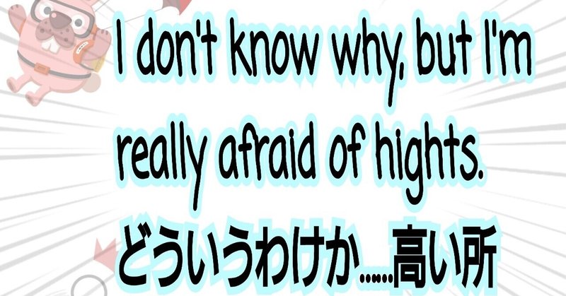 I don't know why, but I'm really afraid of hights.