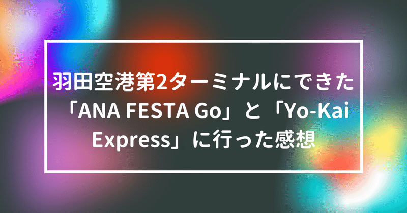 羽田空港第2ターミナルにできた「ANA FESTA Go」と「Yo-Kai Express」に行った感想