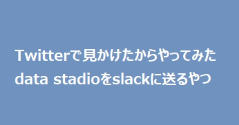 Twitterで見かけたからやってみた：data stadioをslackに送るやつ