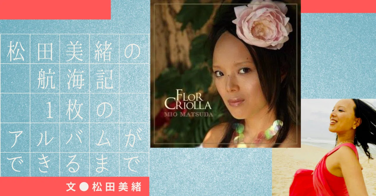 松田美緒の航海記 ⎯ 1枚のアルバムができるまで④】 Flor Criolla