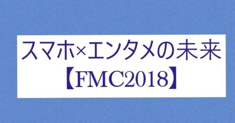 スマホ×エンタメの未来【#FMC2018】