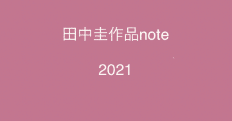 〜田中圭作品note〜2021