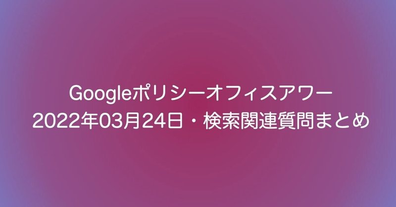 【SEO】Googleポリシーオフィスアワー 2022年03月24日・検索関連質問まとめ