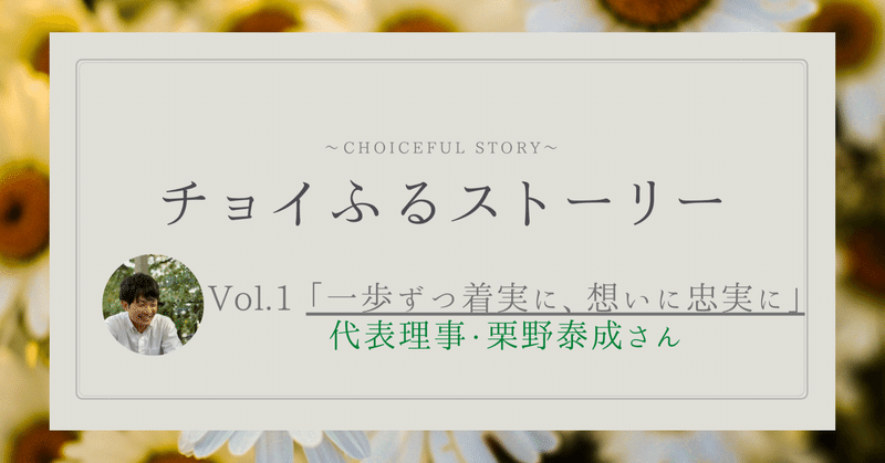 チョイふるストーリー Vol.1 「一歩ずつ着実に、想いに忠実に」代表理事・栗野泰成さん