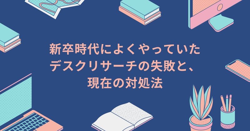 新卒時代によくやっていたデスクトップリサーチの失敗と、現在の対処法