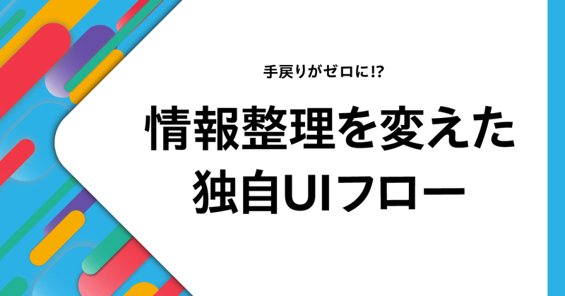 手戻りがゼロに！？ 情報整理を変えた独自UIフロー