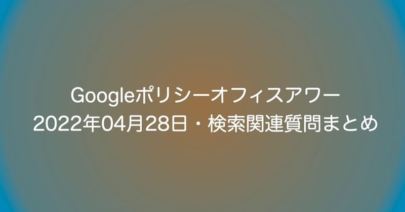 【SEO】Googleポリシーオフィスアワー 2022年04月28日・検索関連質問まとめ