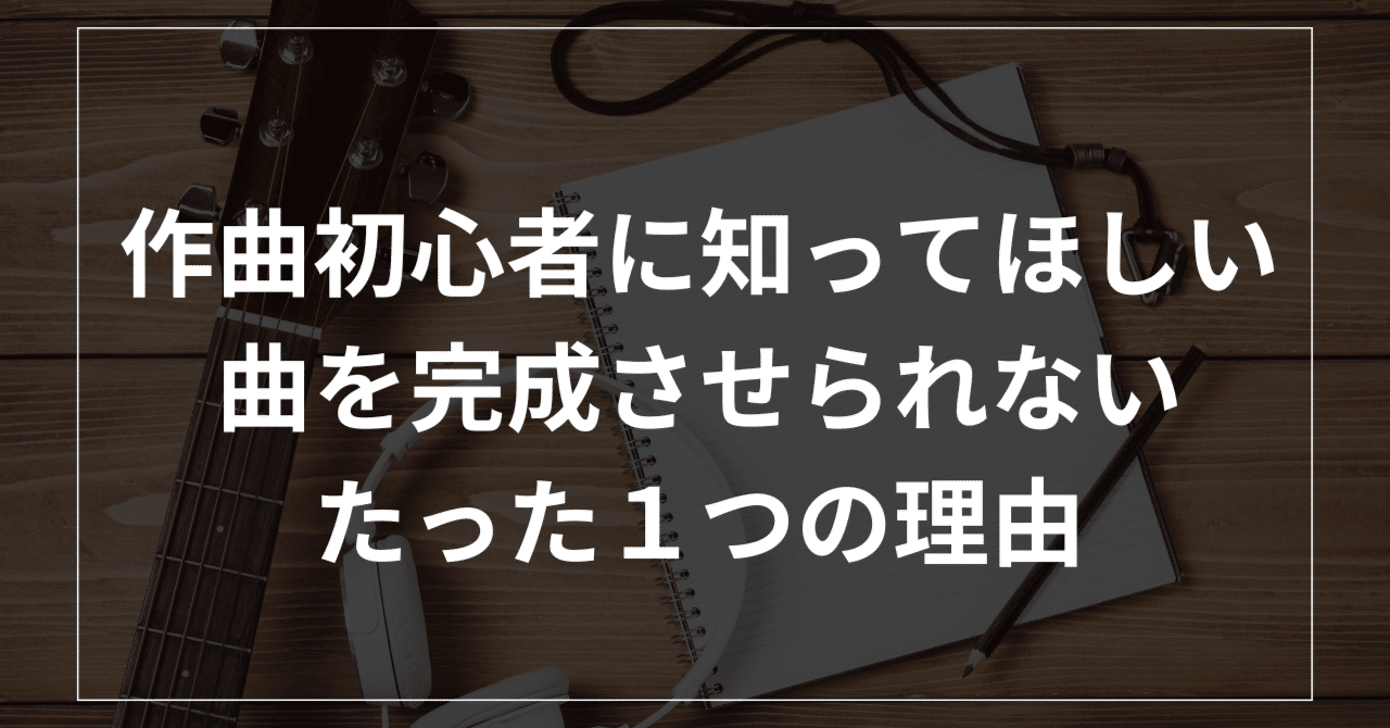 作曲初心者に知ってほしい、曲を完成させられないたった1つの理由