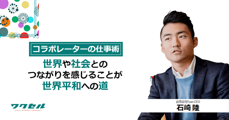 【コラボレーターの仕事術】世界や社会とのつながりを感じることが世界平和への道　合同会社Fuan CEO　石崎 陸