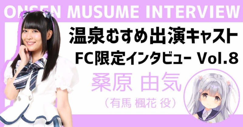 FC限定キャストインタビュー 第2弾 Vol.8
〜桑原 由気 編〜