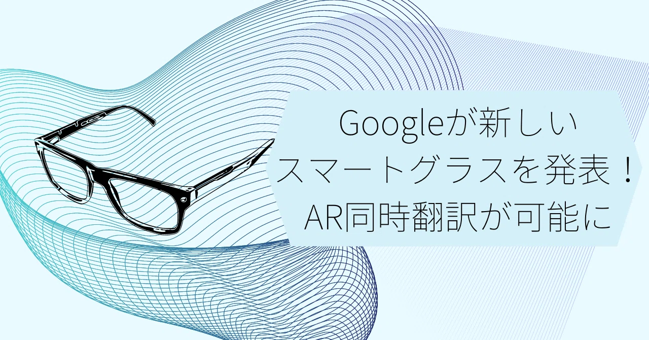 Googleが新しいスマートグラスを発表！ARを活用した同時翻訳が可能に 