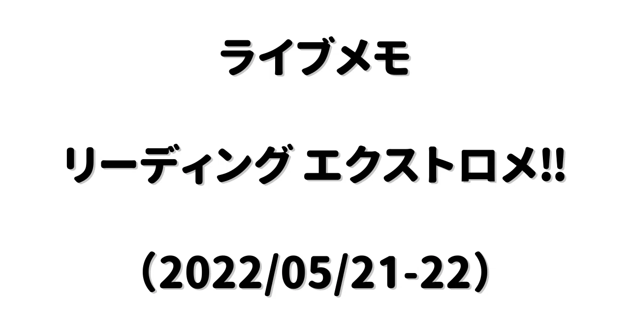 ライブメモ】「リーディング エクストロメ‼︎」（2022/05/21-22