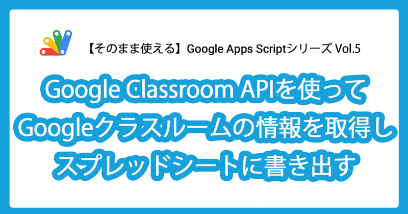 【そのまま使える】Google Apps ScriptとGoogle Classroom APIを使ってGoogleクラスルームの情報を取得しスプレッドシートに書き出す