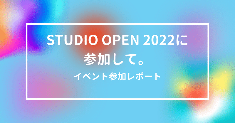 STUDIO OPEN 2022に参加して。