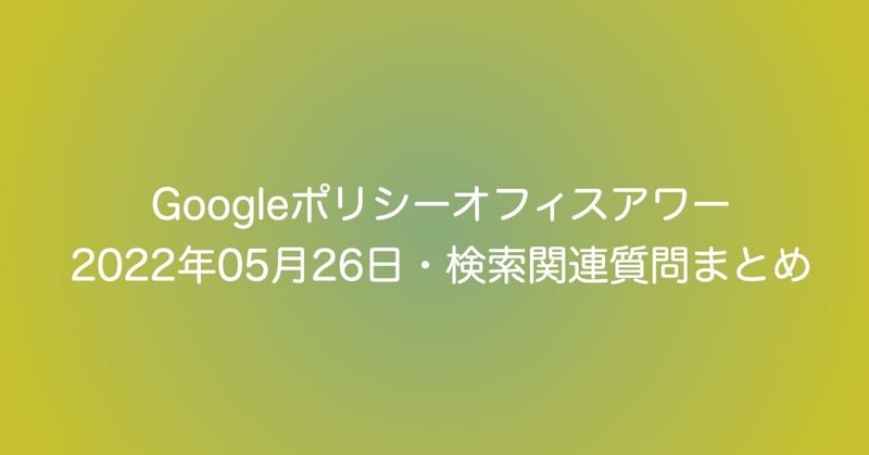 【SEO】Googleポリシーオフィスアワー 2022年05月26日・検索関連質問まとめ