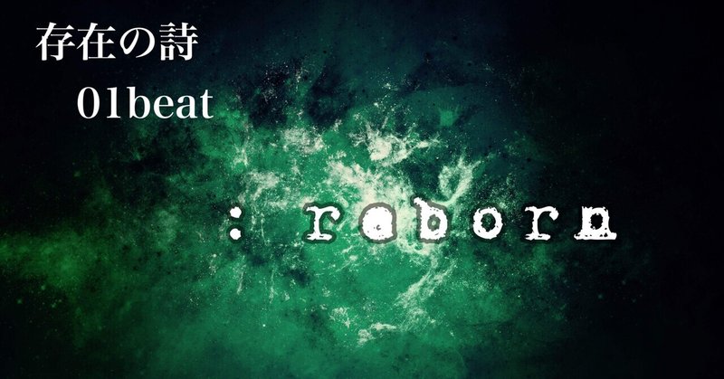 【『存在の詩』〜01beat〜  『 : reborn 』 】
