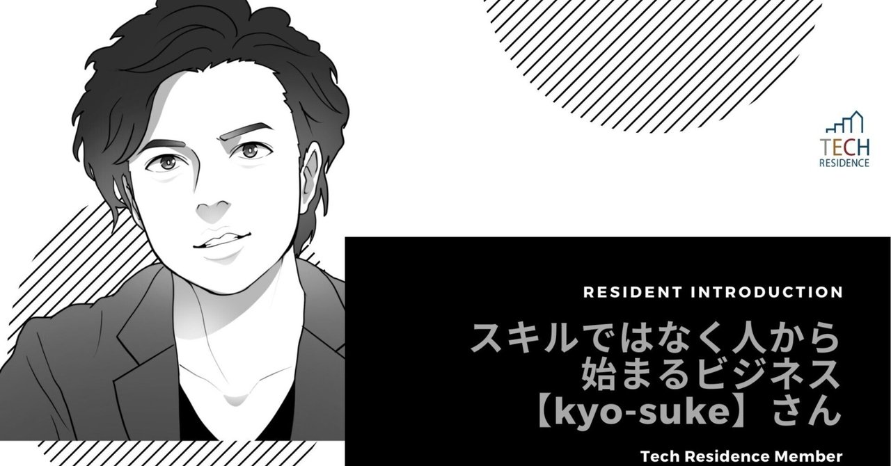 「 スキルではなく人から始まるビジネス」／kyo-sukeさん／テックレジデンスメンバー紹介シリーズ#1