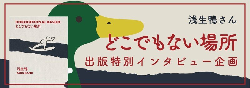 どこでもない場所に迷い込む。-浅生鴨さん特別インタビュー-