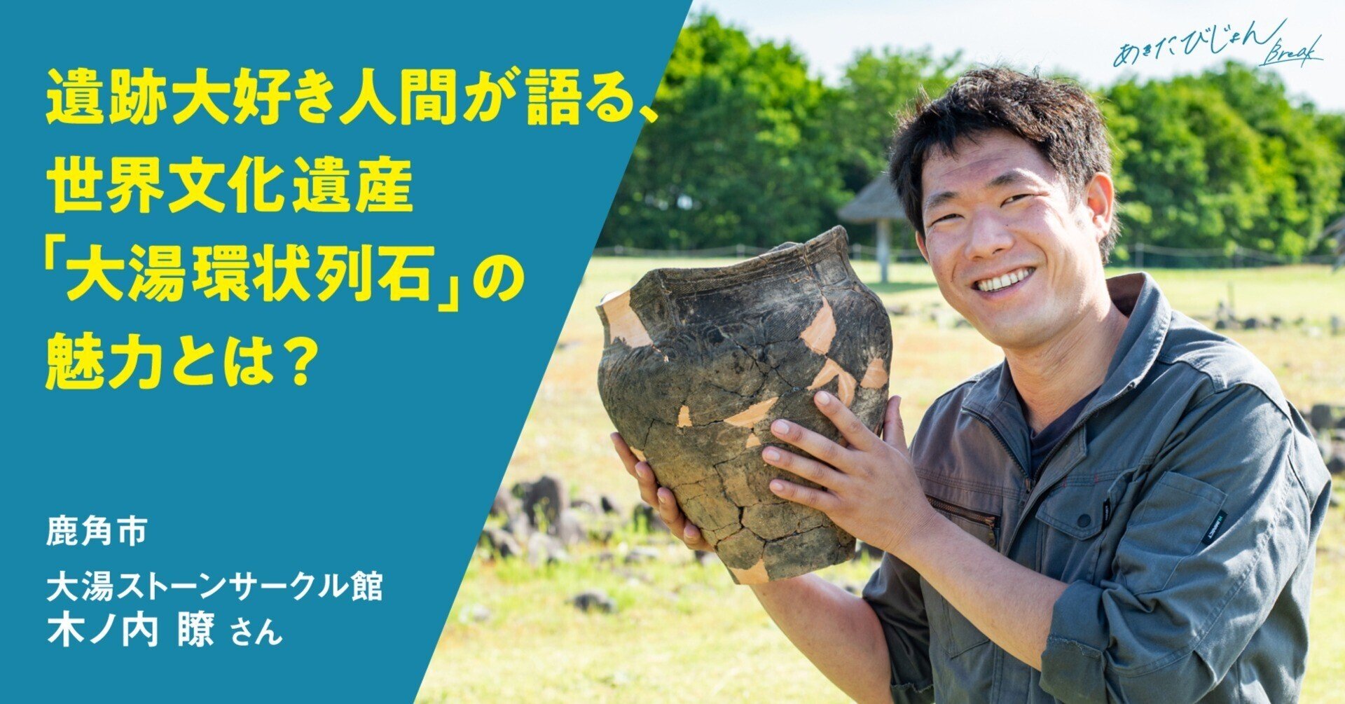 遺跡大好き人間が語る 世界文化遺産 大湯環状列石 の魅力とは 大湯ストーンサークル館 木ノ内瞭 あきたびじょんbreak Note 遺跡大好き人間が語る 世界文化遺産 大湯環状列石 の魅力とは 大湯ストーンサークル館 木ノ内瞭 あきたびじょんbreak Note