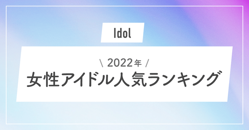 【2022年】女性アイドル人気ランキング【一覧】【まとめ】
