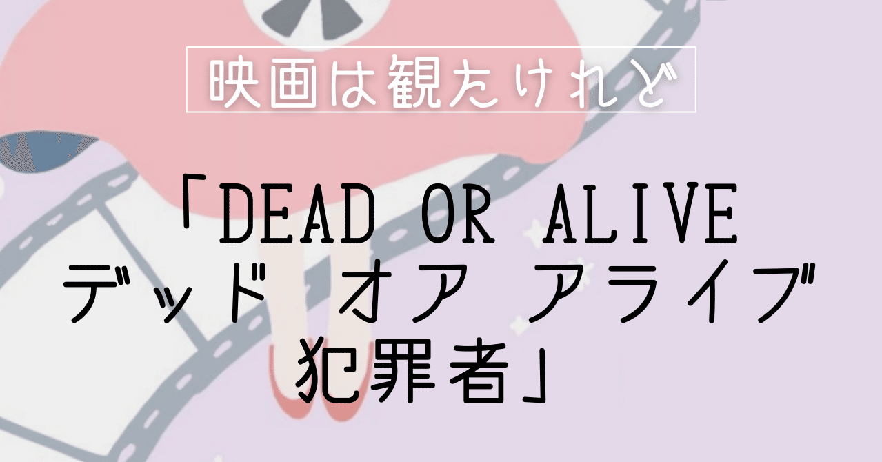 Dead Or Alive デッド オア アライブ 犯罪者 映画は観たけれど Hikari Onodera 小野寺ひかり Note