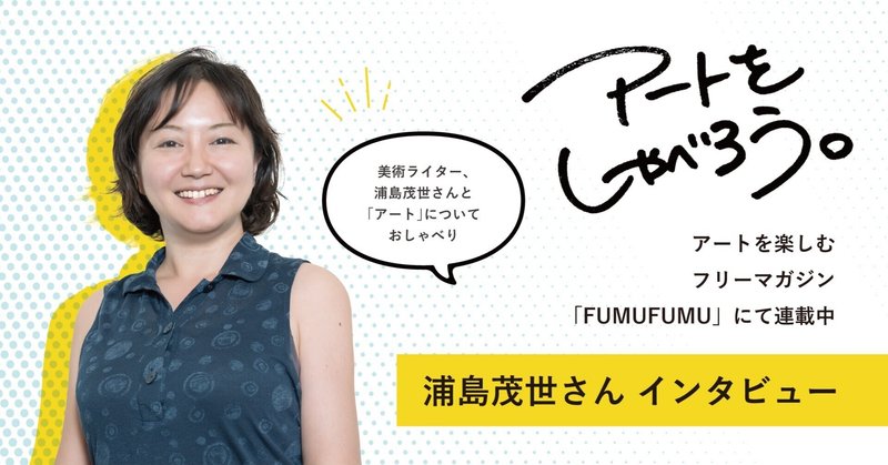 10年以上想い続けて見つけた「アートを楽しむヒント」｜浦島茂世さん 美術ライター #アートをしゃべろう