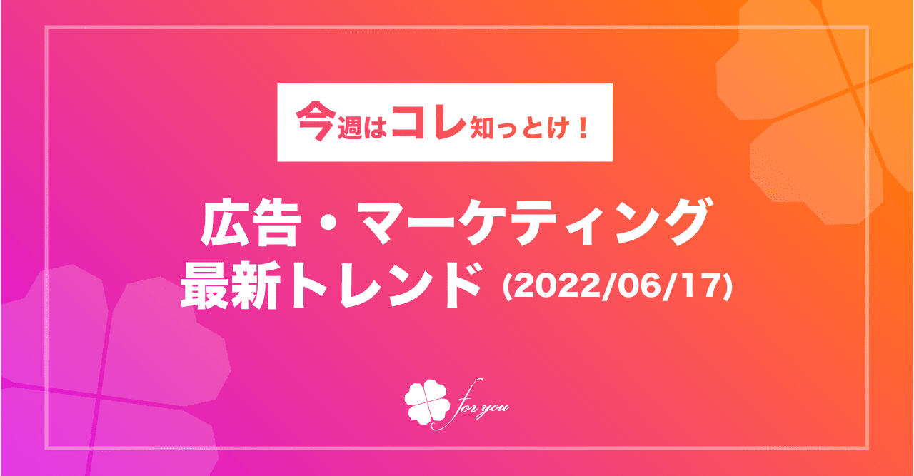 今週はコレ知っとけ！】広告・マーケティング最新トレンド（2022