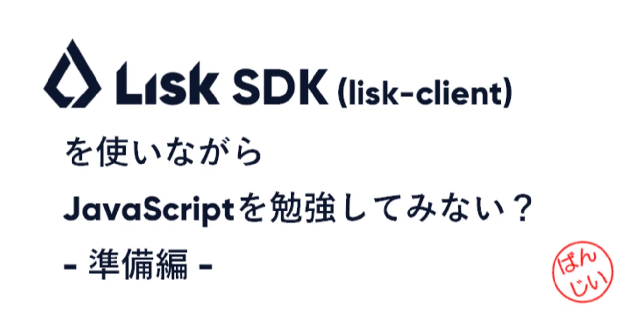 Lisk SDK (lisk-client)を使いながらJavaScriptを勉強してみない？ - 準備編 -｜万博おじ