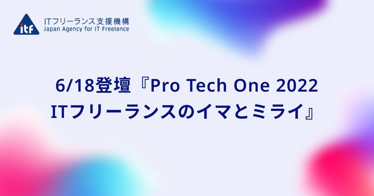 6/18登壇 『Pro Tech One 2022 -ITフリーランスのイマとミライ-』