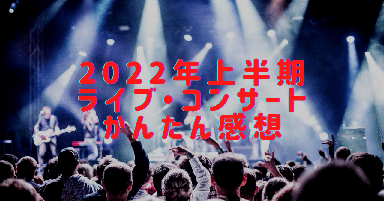 2022年上半期ライブかんたん感想｜ふじもと