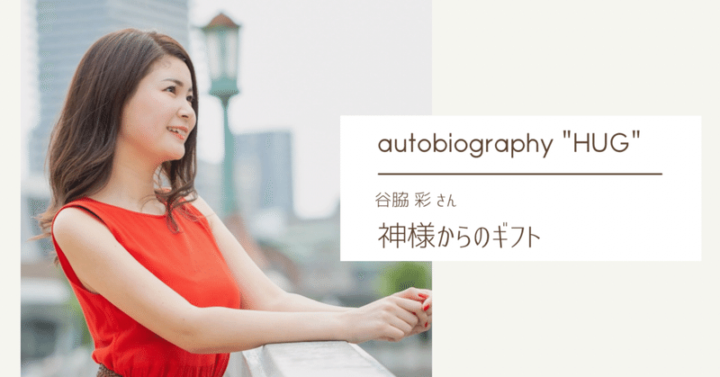 神様のギフト ／ autobiography "HUG" vol.5【谷脇 彩さん】