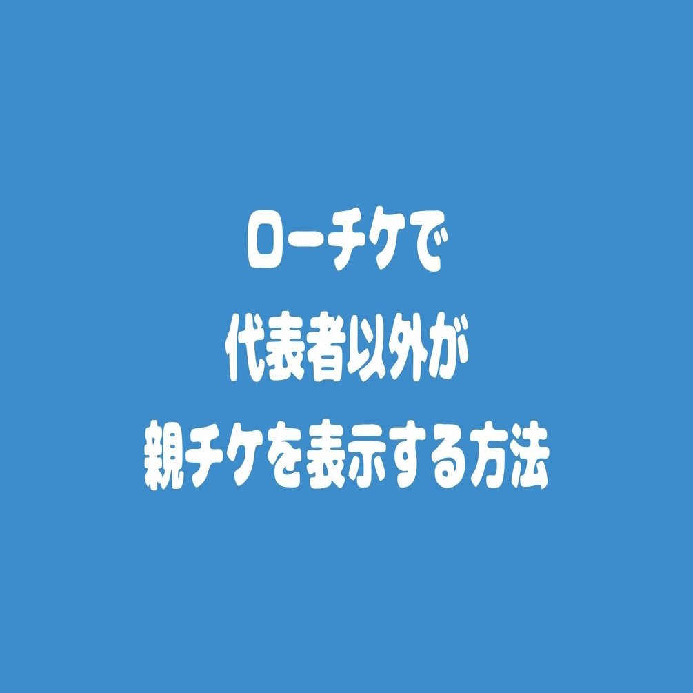 ローチケで代表者以外が親チケを表示する方法 もや暮らし Note