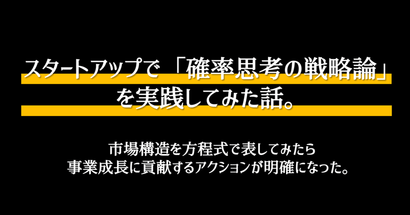 スタートアップで「確率思考の戦略論」を実践してみた話。市場構造を方程式で表してみたら事業成長に貢献するアクションが明確になった。