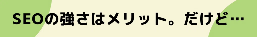 SEOの強さはメリット。だけど…