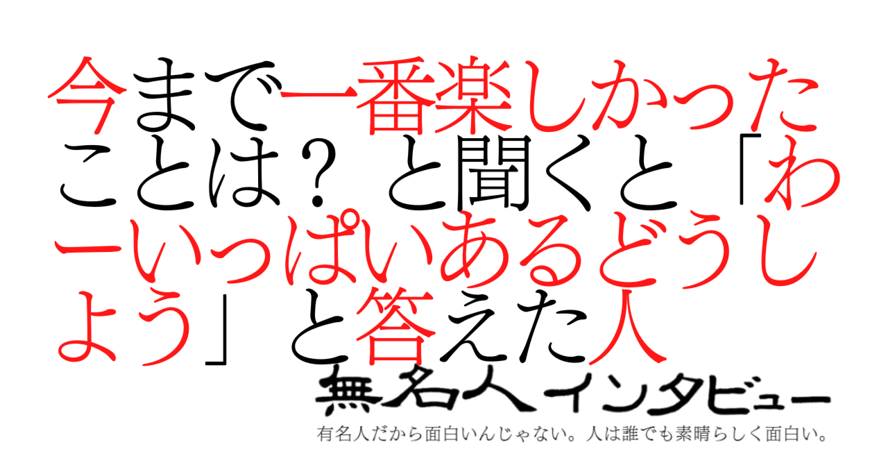 今まで一番楽しかったことを聞くと わーいっぱいあるどうしよう と答えた人 無名人インタビュー Note