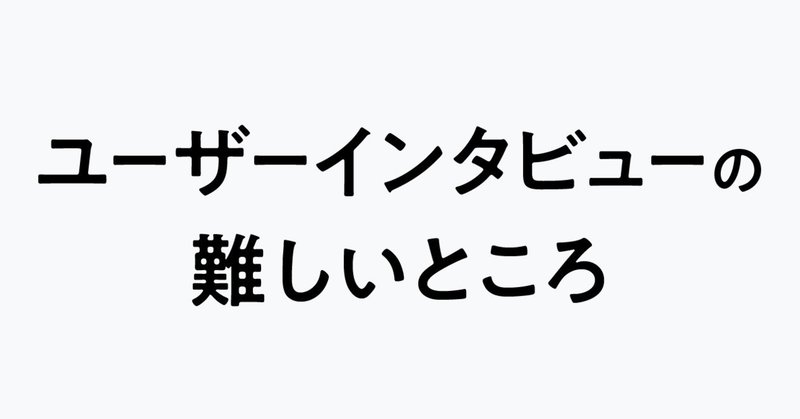 ユーザーインタビューの難しいところ