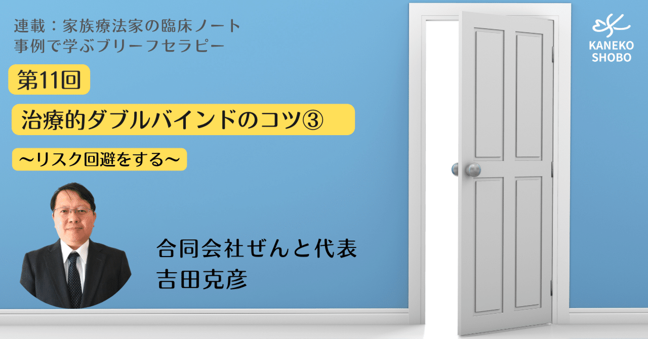 第11回 治療的ダブルバインドのコツ リスク回避をする 吉田克彦 合同会社ぜんと代表 連載 家族療法家の臨床ノート 事例で学ぶブリーフセラピー こころ のための専門メディア 金子書房 第11回 治療的ダブルバインドのコツ リスク回避をする 吉田克彦 合同会社ぜんと代表 連載 家族療法家の臨床ノート 事例で学ぶブリーフセラピー こころ のための専門メディア 金子書房