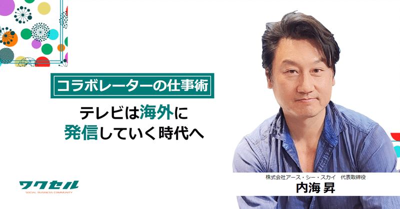 【コラボレーターの仕事術】テレビは海外に発信していく時代へ　株式会社アース・シー・スカイ　代表取締役　内海昇