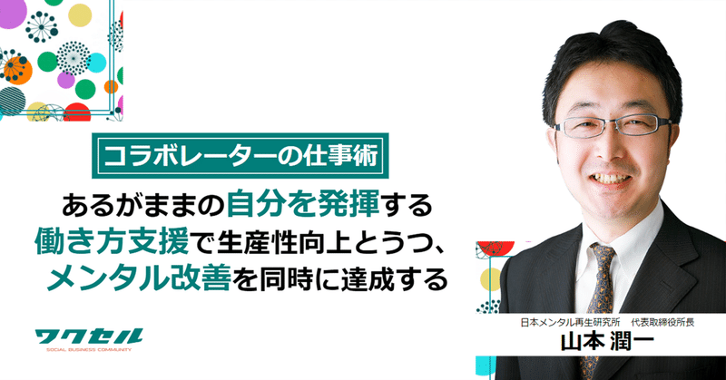 【コラボレーターの仕事術】あるがままの自分を発揮する働き方支援で生産性向上とうつ、メンタル改善を同時に達成する　日本メンタル再生研究所 代表取締役所長　山本 潤一