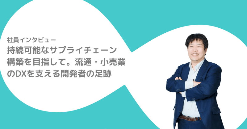 持続可能なサプライチェーン構築を目指して。流通・小売業のDXを支える開発者の足跡