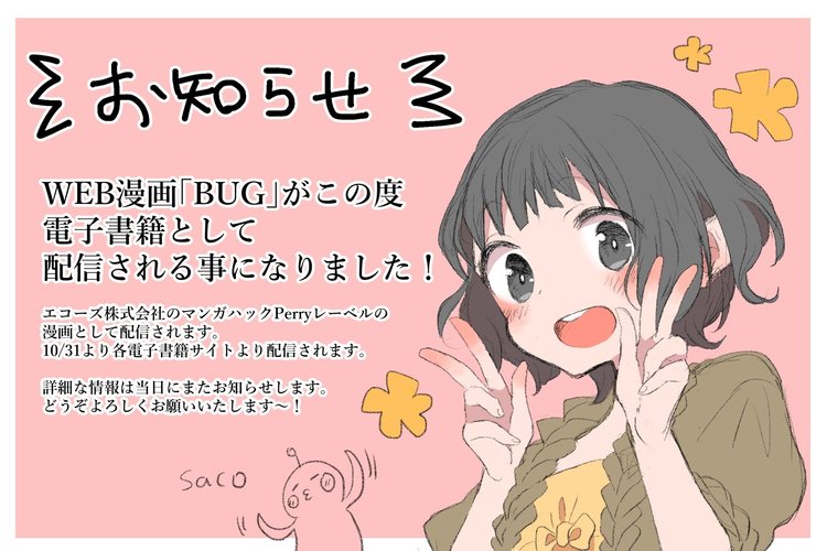 ついにお知らせ出来る日がやってきました…！！！  この度、WEB漫画BUGが電子書籍になります！+ﾟ*｡:ﾟ+(*´∀`*)+ﾟ:｡*+  10/31(水)より各電子書籍サイトより配信開始です！ 詳細はまた当日にお知らせしたいと思います、よろしくお願い致しますー！